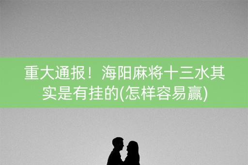 重大通报！海阳麻将十三水其实是有挂的(怎样容易赢)