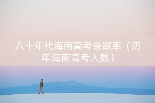 八十年代海南高考录取率（历年海南高考人数）