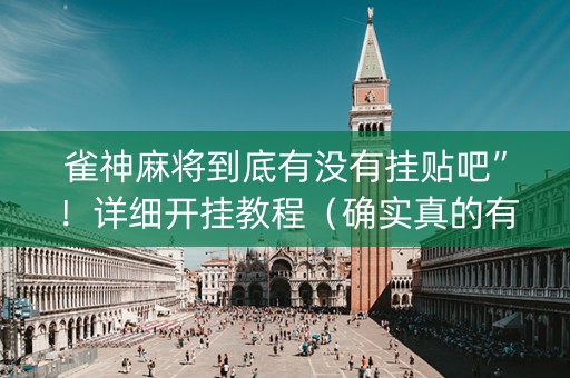 雀神麻将到底有没有挂贴吧”！详细开挂教程（确实真的有挂)-抖音