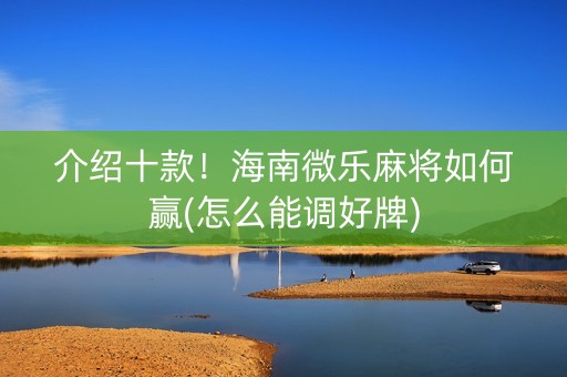 介绍十款！海南微乐麻将如何赢(怎么能调好牌)