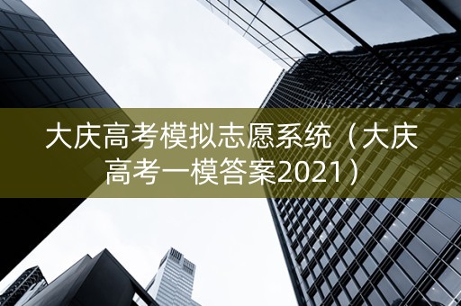 大庆高考模拟志愿系统（大庆高考一模答案2021）