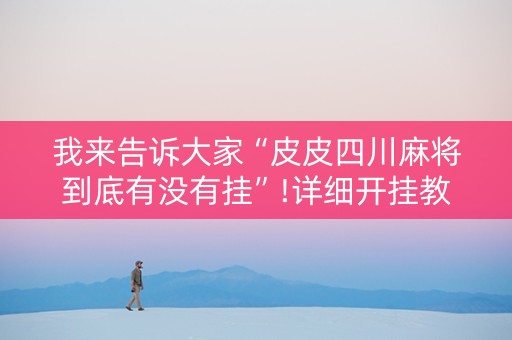 我来告诉大家“皮皮四川麻将到底有没有挂”!详细开挂教程-抖音