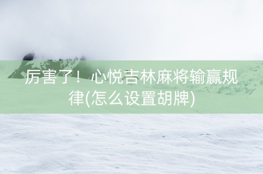 厉害了！心悦吉林麻将输赢规律(怎么设置胡牌)