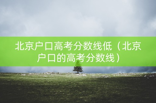 北京户口高考分数线低（北京户口的高考分数线）