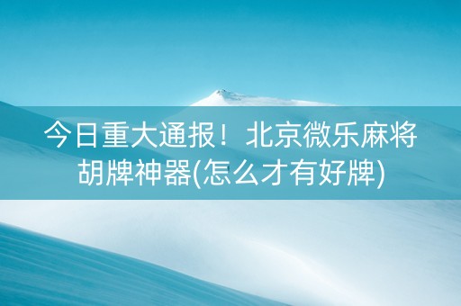 今日重大通报！北京微乐麻将胡牌神器(怎么才有好牌)