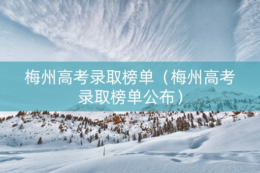 梅州高考录取榜单（梅州高考录取榜单公布）