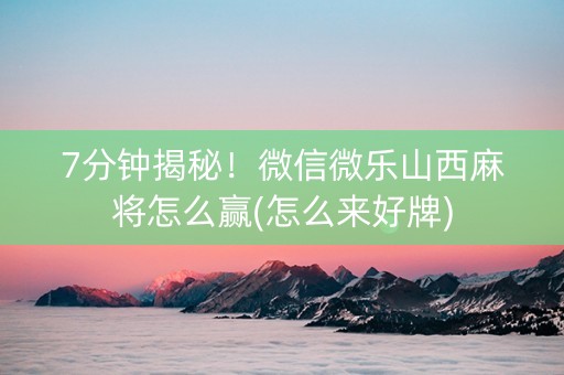 7分钟揭秘！微信微乐山西麻将怎么赢(怎么来好牌)