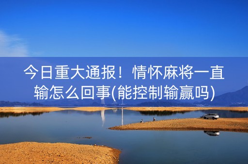 今日重大通报！情怀麻将一直输怎么回事(能控制输赢吗)