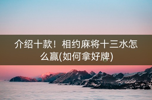 介绍十款！相约麻将十三水怎么赢(如何拿好牌)