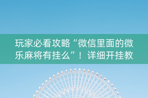 玩家必看攻略“微信里面的微乐麻将有挂么”！详细开挂教程（确实真的有挂)-抖音