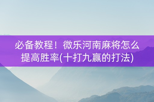 必备教程！微乐河南麻将怎么提高胜率(十打九赢的打法)