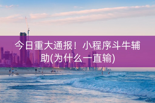 今日重大通报！小程序斗牛辅助(为什么一直输)