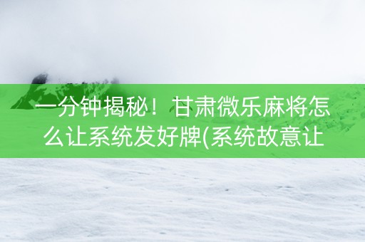 一分钟揭秘！甘肃微乐麻将怎么让系统发好牌(系统故意让你输)