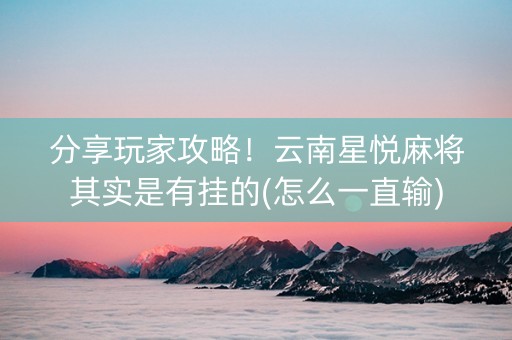 分享玩家攻略！云南星悦麻将其实是有挂的(怎么一直输)