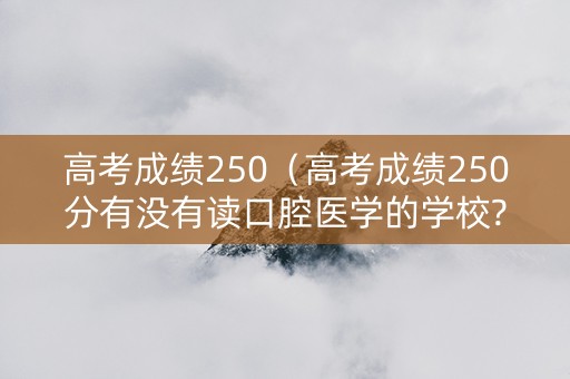 高考成绩250（高考成绩250分有没有读口腔医学的学校?）