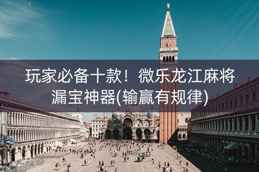 玩家必备十款！微乐龙江麻将漏宝神器(输赢有规律)