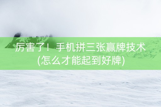 厉害了！手机拼三张赢牌技术(怎么才能起到好牌)