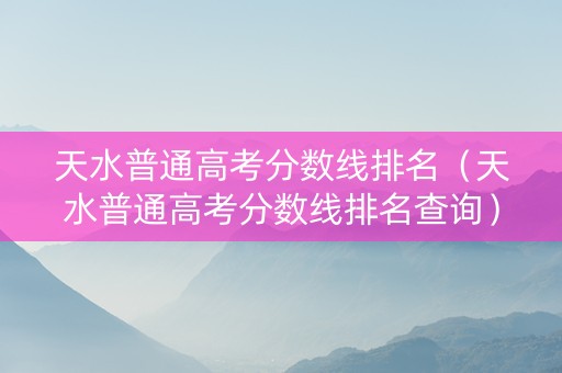 天水普通高考分数线排名（天水普通高考分数线排名查询）
