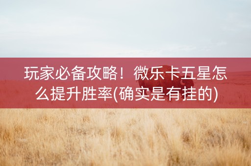 玩家必备攻略！微乐卡五星怎么提升胜率(确实是有挂的)