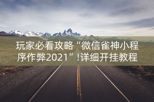 玩家必看攻略“微信雀神小程序作弊2021”!详细开挂教程-抖音