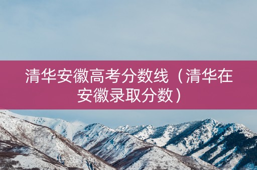清华安徽高考分数线（清华在安徽录取分数）