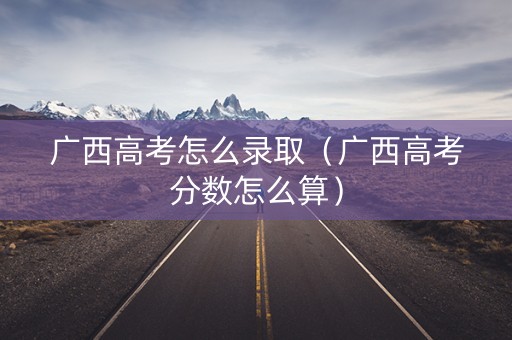 广西高考怎么录取（广西高考分数怎么算）