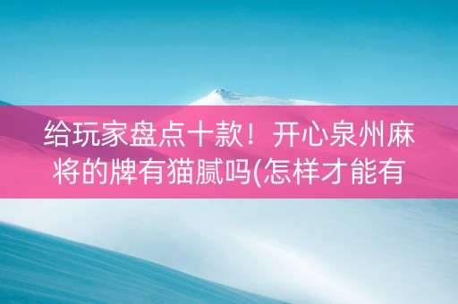 给玩家盘点十款！开心泉州麻将的牌有猫腻吗(怎样才能有好牌)