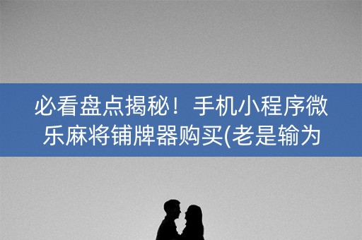 必看盘点揭秘！手机小程序微乐麻将铺牌器购买(老是输为什么)
