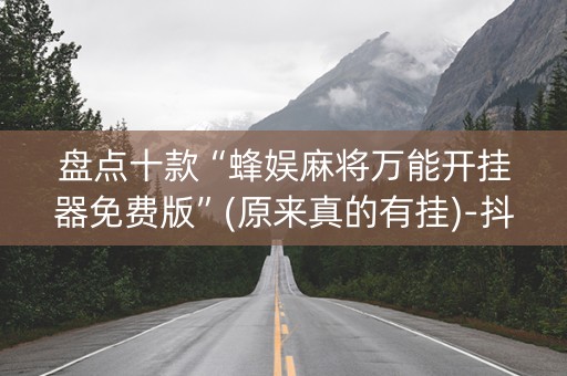 盘点十款“蜂娱麻将万能开挂器免费版”(原来真的有挂)-抖音