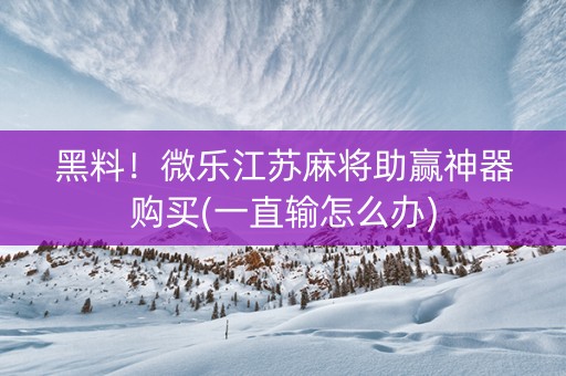 黑料！微乐江苏麻将助赢神器购买(一直输怎么办)