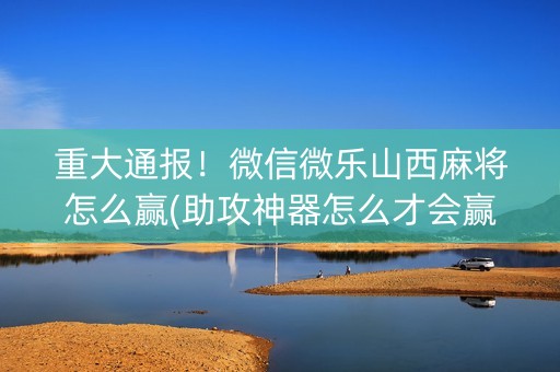 重大通报！微信微乐山西麻将怎么赢(助攻神器怎么才会赢)