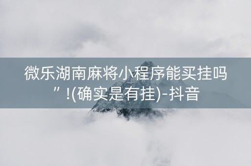 微乐湖南麻将小程序能买挂吗”!(确实是有挂)-抖音