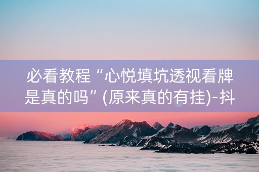 必看教程“心悦填坑透视看牌是真的吗”(原来真的有挂)-抖音