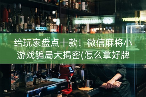给玩家盘点十款！微信麻将小游戏骗局大揭密(怎么拿好牌)