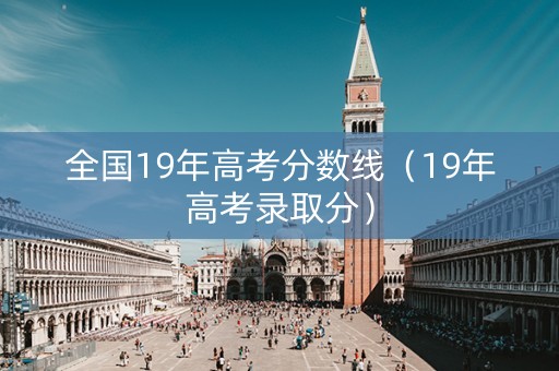 全国19年高考分数线（19年高考录取分）