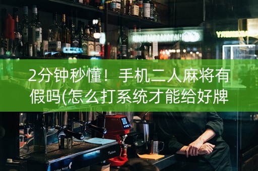 2分钟秒懂！手机二人麻将有假吗(怎么打系统才能给好牌)