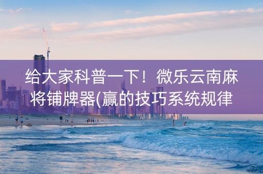 给大家科普一下！微乐云南麻将铺牌器(赢的技巧系统规律)