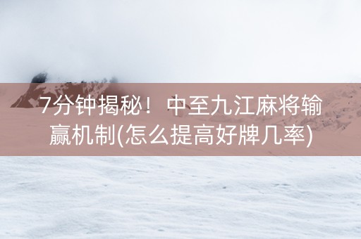 7分钟揭秘！中至九江麻将输赢机制(怎么提高好牌几率)