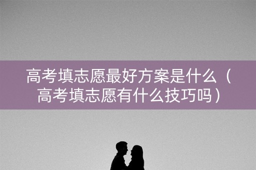 高考填志愿最好方案是什么（高考填志愿有什么技巧吗）