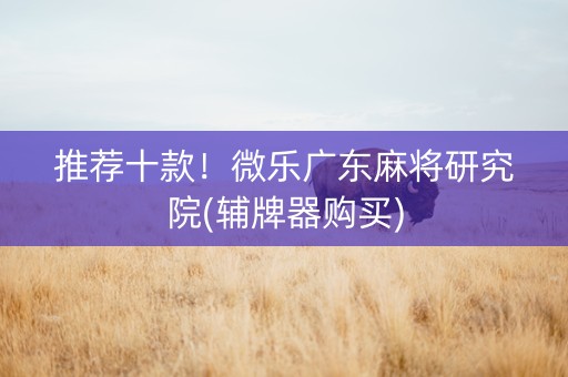 推荐十款！微乐广东麻将研究院(辅牌器购买)