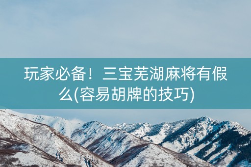 玩家必备！三宝芜湖麻将有假么(容易胡牌的技巧)