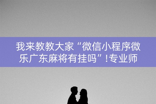 我来教教大家“微信小程序微乐广东麻将有挂吗”!专业师傅带你一起了解（详细教程）-抖音