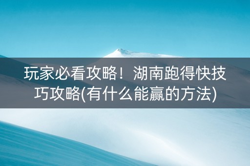 玩家必看攻略！湖南跑得快技巧攻略(有什么能赢的方法)
