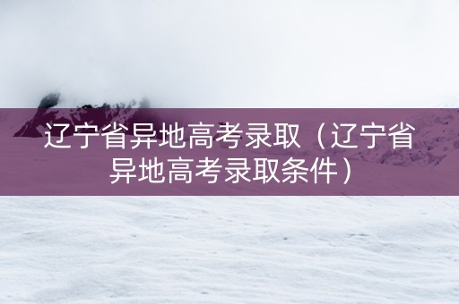 辽宁省异地高考录取（辽宁省异地高考录取条件）