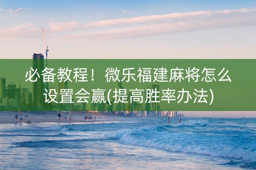 必备教程！微乐福建麻将怎么设置会赢(提高胜率办法)