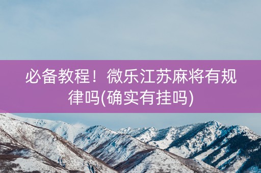 必备教程！微乐江苏麻将有规律吗(确实有挂吗)