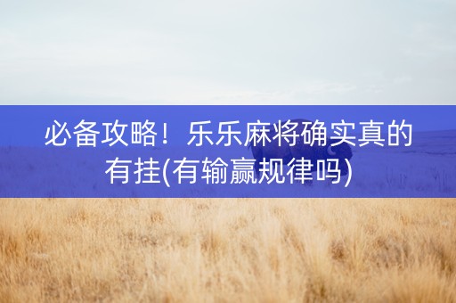 必备攻略！乐乐麻将确实真的有挂(有输赢规律吗)