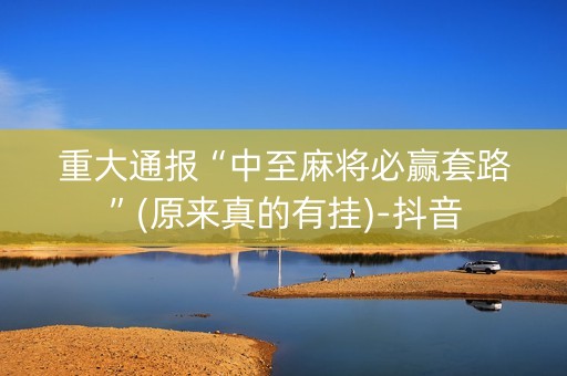 重大通报“中至麻将必赢套路”(原来真的有挂)-抖音