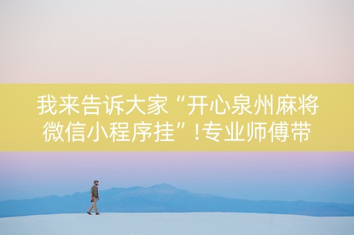 我来告诉大家“开心泉州麻将微信小程序挂”!专业师傅带你一起了解（详细教程）-抖音