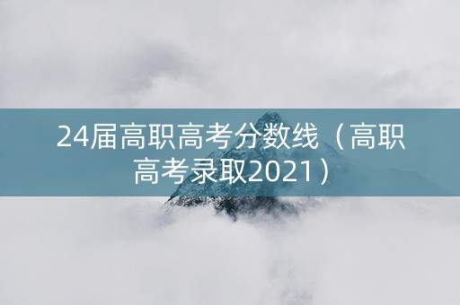 24届高职高考分数线（高职高考录取2021）